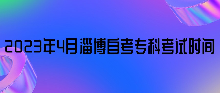2023年4月淄博自考专科考试时间 2023年4月淄博自考专科考试时间