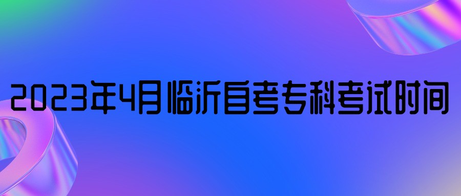 2023年4月临沂自考专科考试时间 2023年4月临沂自考专科考试时间
