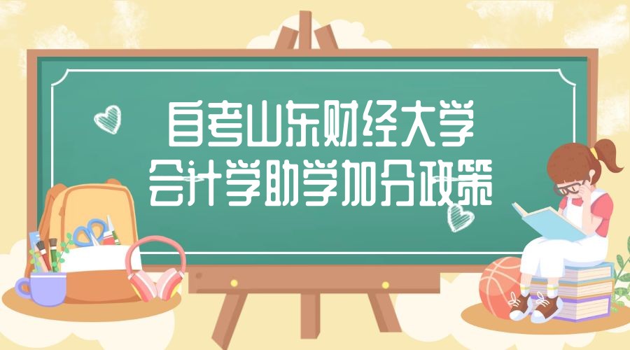 2023年4月山东自考山东财经大学主考会计专业助学加分政策 2023年4月山东自考山东财经大学主考会计专业助学加分政策