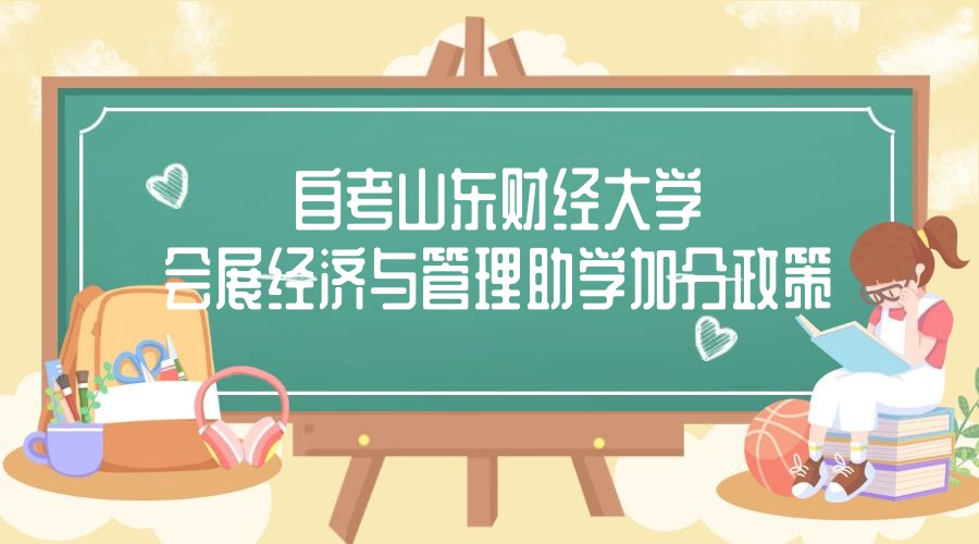2023年4月山东自考山东财经大学主考会展经济与管理专业助学加分政策 2023年4月山东自考山东财经大学主考会展经济与管理专业助学加分政策