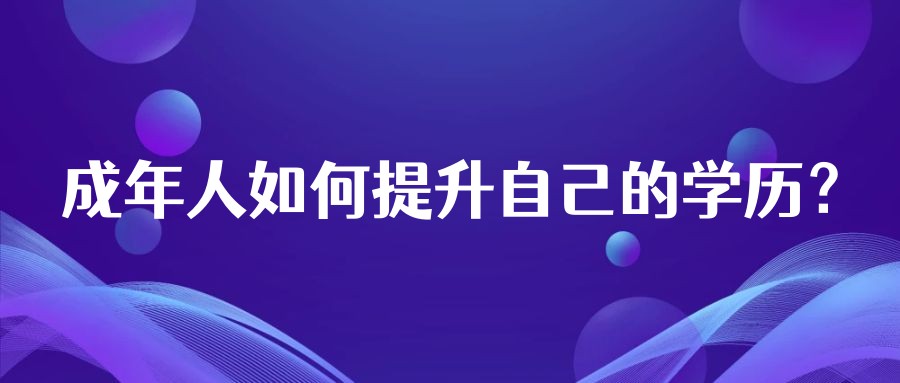 成年人如何提升自己的学历? 成年人如何提升自己的学历?