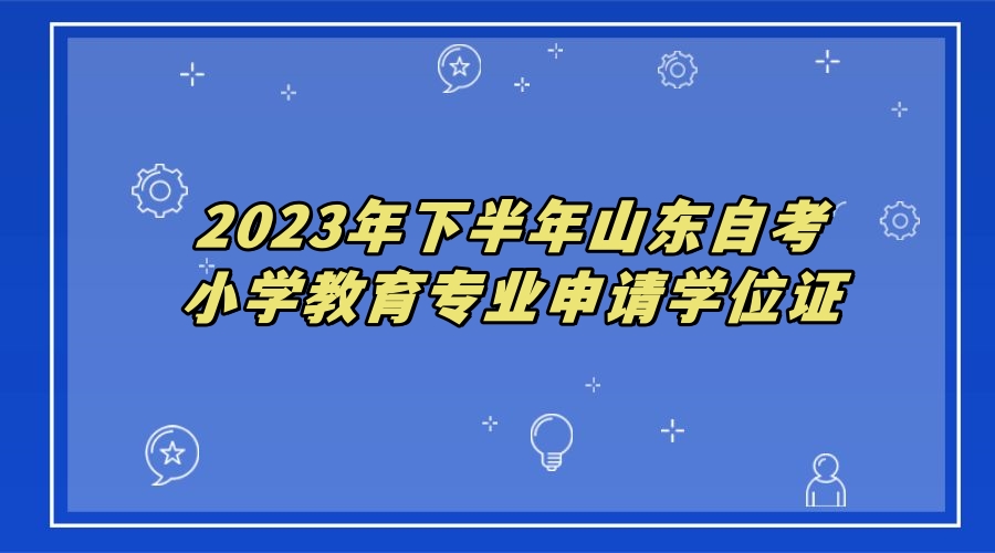 2023年下半年山东自考小学教育专业申请学位证 2023年下半年山东自考小学教育专业申请学位证