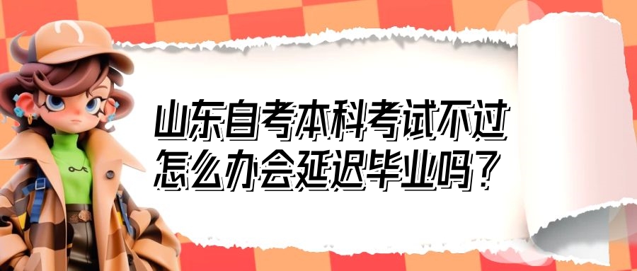 山东自考本科考试不过怎么办?会延迟毕业吗? 山东自考本科考试不过怎么办?会延迟毕业吗?