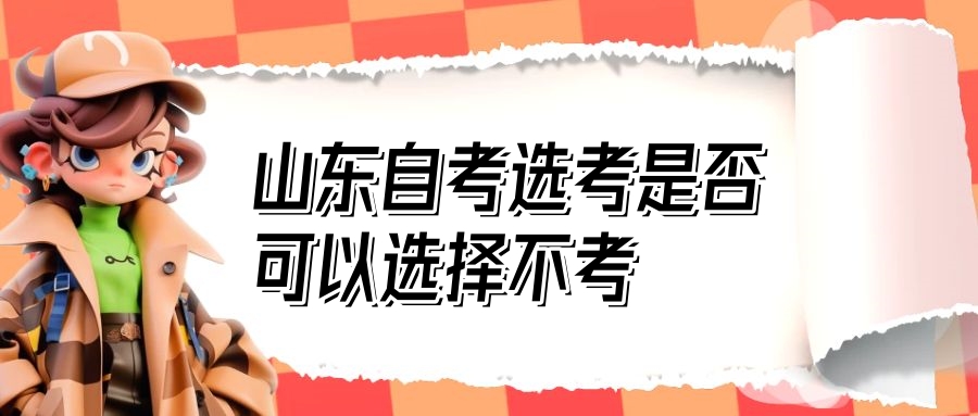 山东自考选考是否可以选择不考? 山东自考选考是否可以选择不考?