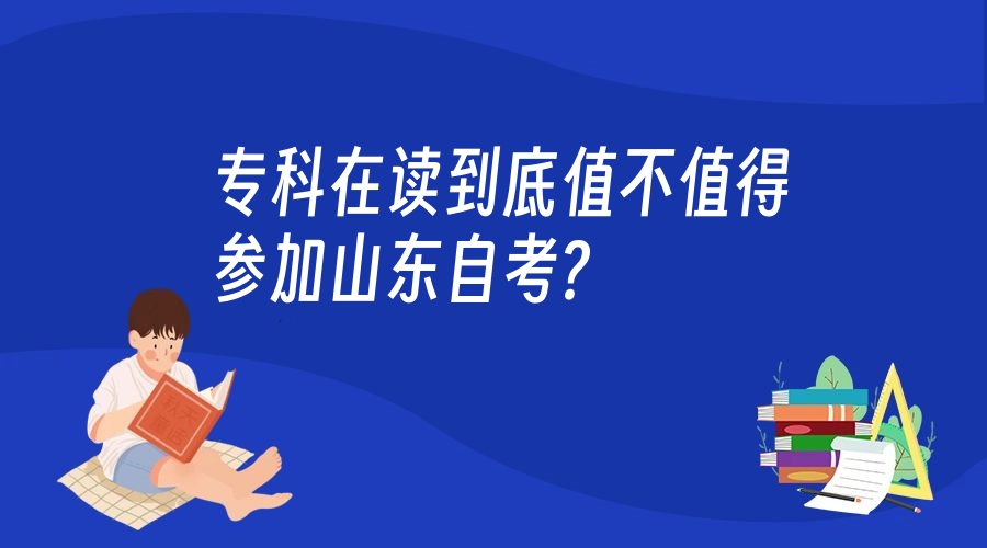 专科在读到底值不值得参加山东自考? 专科在读到底值不值得参加山东自考?
