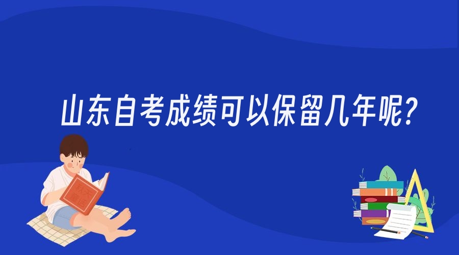 山东自考成绩可以保留几年呢? 山东自考成绩可以保留几年呢?