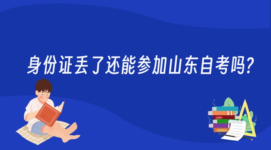 身份证丢了还能参加山东自考吗? 身份证丢了还能参加山东自考吗?