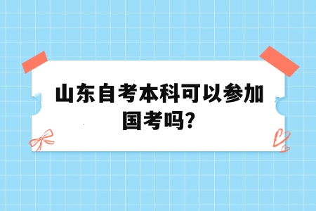 山东自考本科可以参加国考吗? 山东自考本科可以参加国考吗?