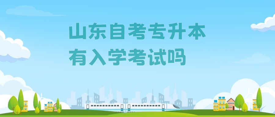 山东自考专升本有入学考试吗? 山东自考专升本有入学考试吗?