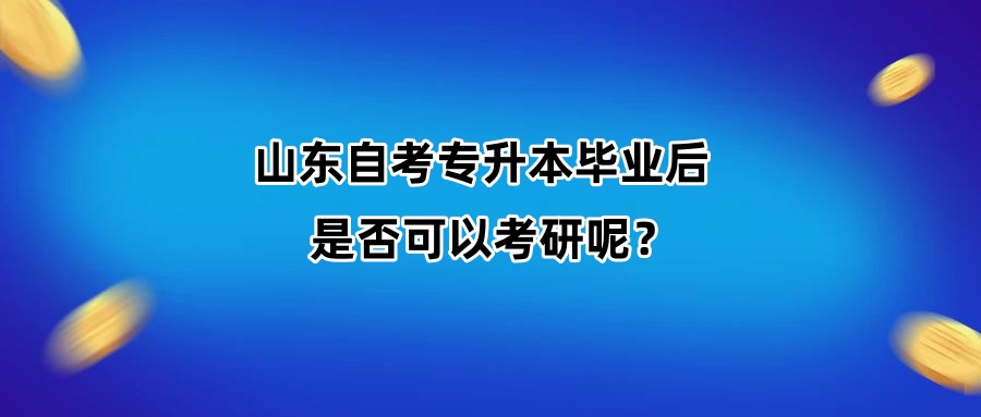 山东自考专升本毕业后是否可以考研呢 山东自考专升本毕业后是否可以考研呢