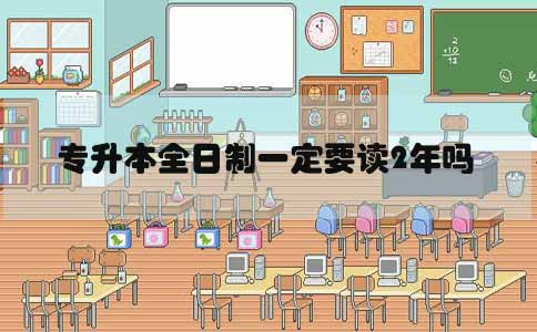 专升本全日制一定要读2年吗(图1) 专升本全日制