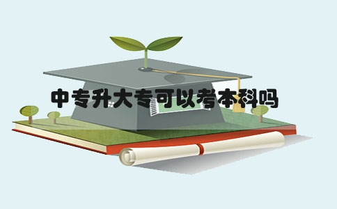 中专升大专可以考本科吗(图1) 中专升大专考本科