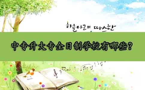 中专升大专全日制学校有哪些?(图1) 中专升大专全日制学校