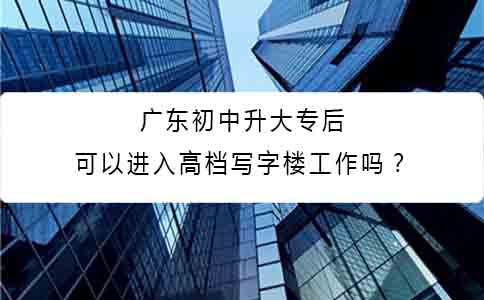 山东初中升大专后可以进入高档写字楼工作吗?(图1) 山东初中升大专后可以进入高档写字楼工作吗?(图1)