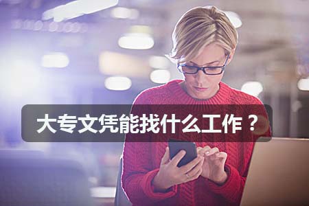 大专文凭能找什么工作?(图1) 大专文凭能找什么工作?