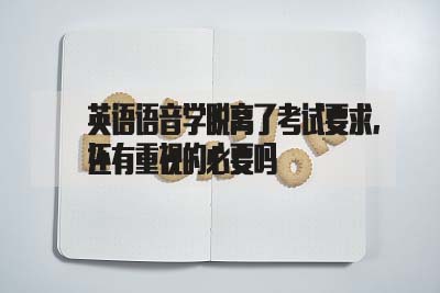 英语语音学脱离了考试要求,还有重视的必要吗(图1) 英语语音学