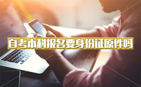 自考本科报名要身份证原件吗?(图1) 自考本科报名需要身份证原件吗