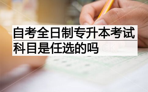 自考全日制专升本考试科目是任选的吗?(图1) 自考全日制专升本考试科目