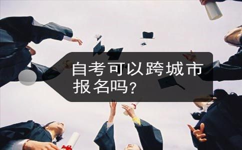 自考可以跨城市报名吗?(图1) 自考可以跨城市报名吗