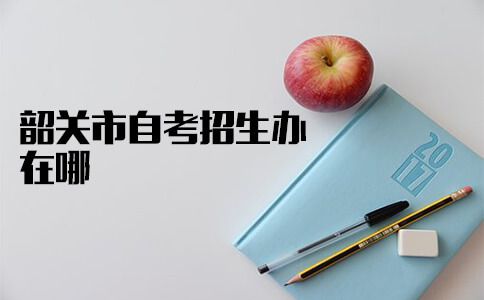 韶关市自考招生办在哪?(图1) 韶关自考招生办