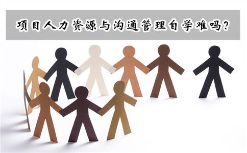 项目人力资源与沟通管理自学难吗?(图1) 项目人力资源与沟通管理