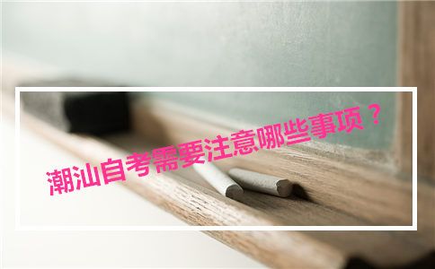 潮汕自考需要注意哪些事项?(图1) 潮汕自考