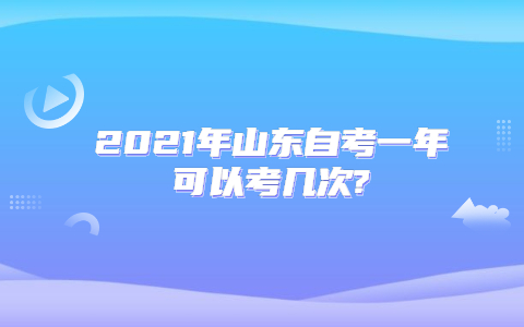 2021年山东自考一年可以考几次?(图1) 2021年山东自考一年可以考几次?